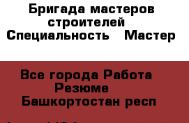 Бригада мастеров строителей › Специальность ­ Мастер - Все города Работа » Резюме   . Башкортостан респ.